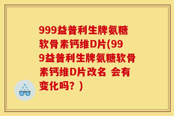 999益普利生牌氨糖软骨素钙维D片(999益普利生牌氨糖软骨素钙维D片改名 会有变化吗？)