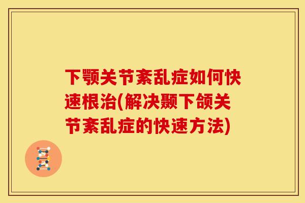 下颚关节紊乱症如何快速根治(解决颞下颌关节紊乱症的快速方法)
