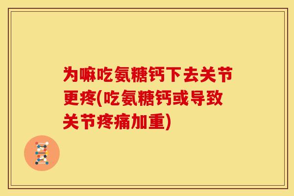 为嘛吃氨糖钙下去关节更疼(吃氨糖钙或导致关节疼痛加重)