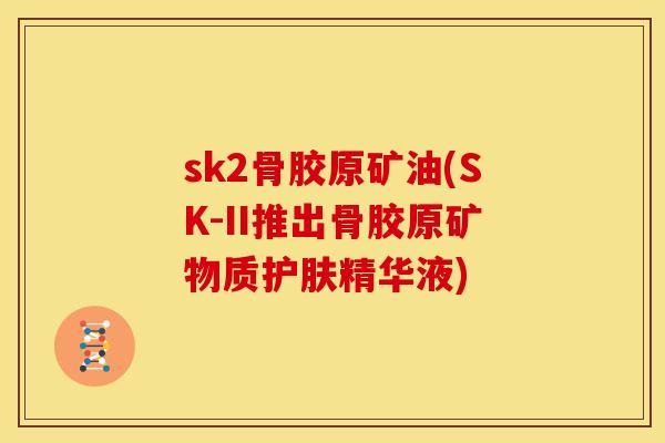 sk2骨胶原矿油(SK-II推出骨胶原矿物质护肤精华液)