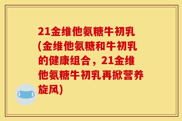 21金维他氨糖牛初乳(金维他氨糖和牛初乳的健康组合，21金维他氨糖牛初乳再掀营养旋风)