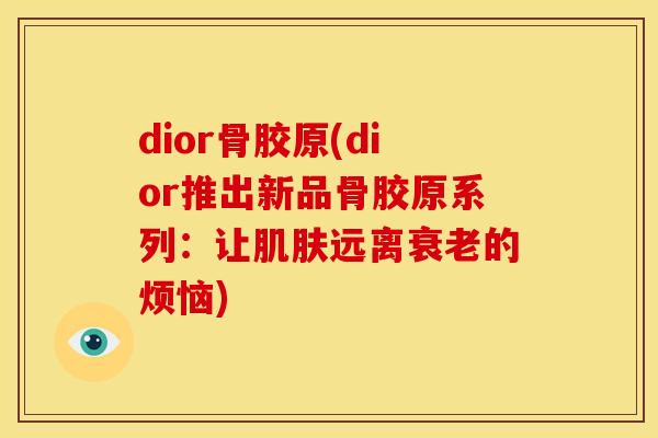 dior骨胶原(dior推出新品骨胶原系列：让肌肤远离衰老的烦恼)