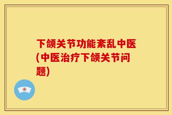 下颌关节功能紊乱中医(中医治疗下颌关节问题)