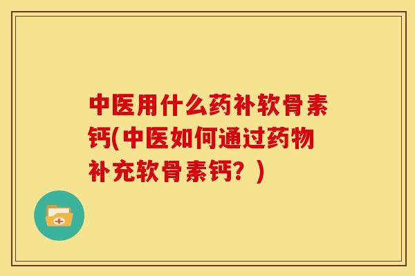 中医用什么药补软骨素钙(中医如何通过药物补充软骨素钙？)