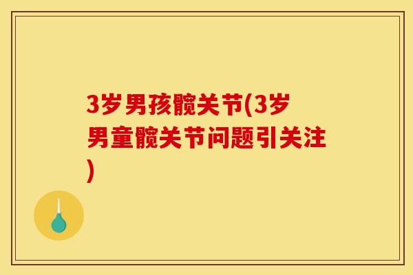 3岁男孩髋关节(3岁男童髋关节问题引关注)