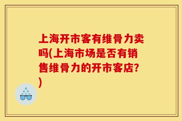 上海开市客有维骨力卖吗(上海市场是否有销售维骨力的开市客店？)
