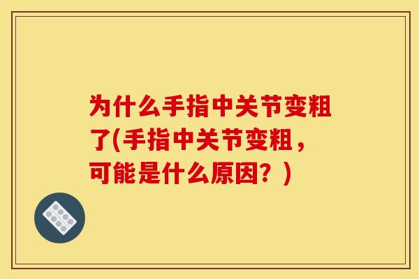 为什么手指中关节变粗了(手指中关节变粗，可能是什么原因？)