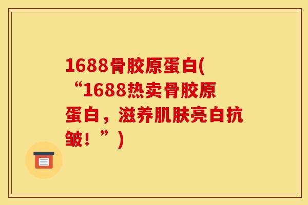 1688骨胶原蛋白(“1688热卖骨胶原蛋白，滋养肌肤亮白抗皱！”)