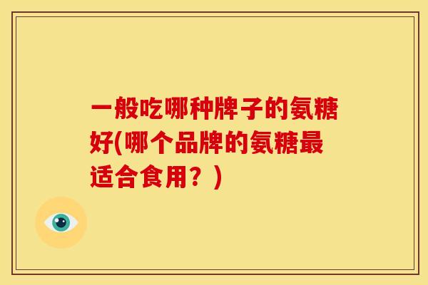 一般吃哪种牌子的氨糖好(哪个品牌的氨糖最适合食用？)