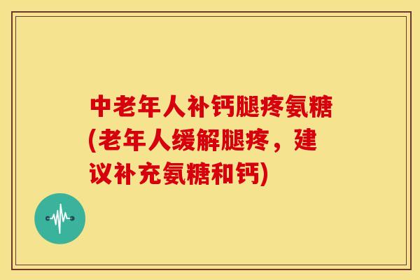 中老年人补钙腿疼氨糖(老年人缓解腿疼，建议补充氨糖和钙)