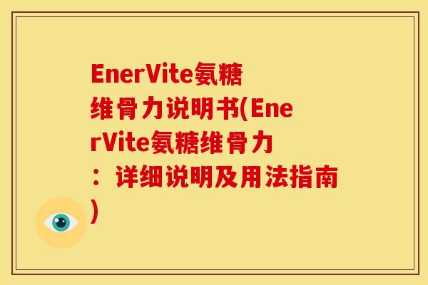 EnerVite氨糖维骨力说明书(EnerVite氨糖维骨力：详细说明及用法指南)