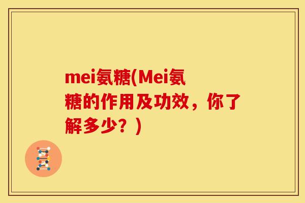 mei氨糖(Mei氨糖的作用及功效,你了解多少?) mei氨糖(Mei氨糖的作用及功效,你了解多少?)