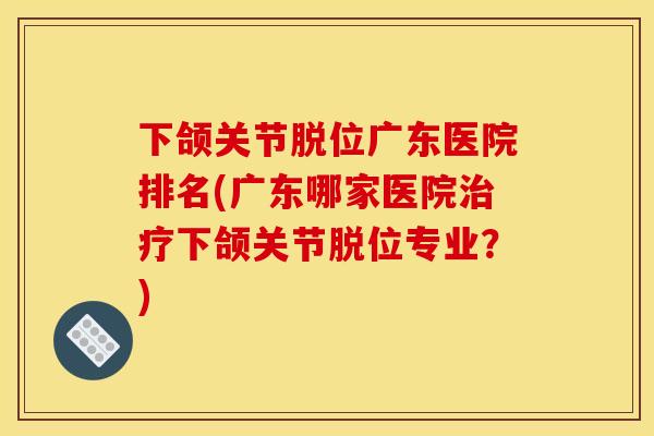 下颌关节脱位广东医院排名(广东哪家医院治疗下颌关节脱位专业？)