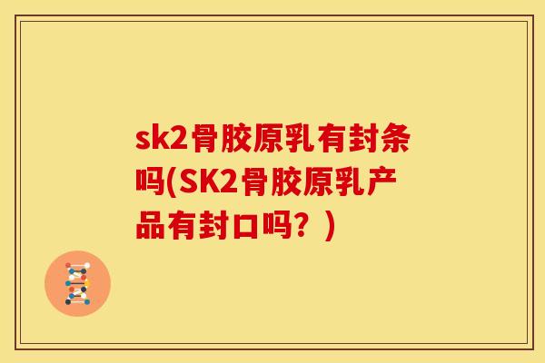 sk2骨胶原乳有封条吗(SK2骨胶原乳产品有封口吗？)