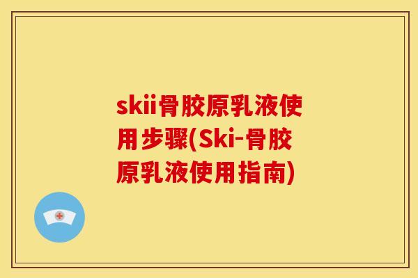 skii骨胶原乳液使用步骤(Ski-骨胶原乳液使用指南)