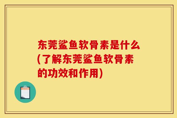 东莞鲨鱼软骨素是什么(了解东莞鲨鱼软骨素的功效和作用)