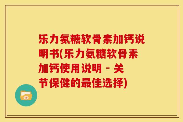 乐力氨糖软骨素加钙说明书(乐力氨糖软骨素加钙使用说明 - 关节保健的最佳选择)