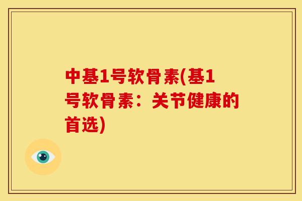 中基1号软骨素(基1号软骨素：关节健康的首选)
