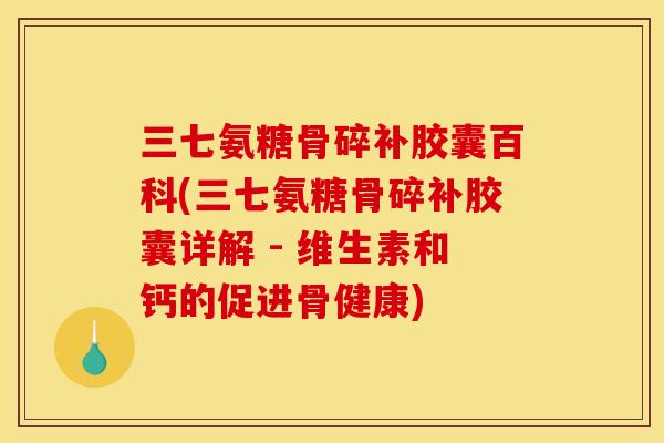 三七氨糖骨碎补胶囊百科(三七氨糖骨碎补胶囊详解 - 维生素和钙的促进骨健康)