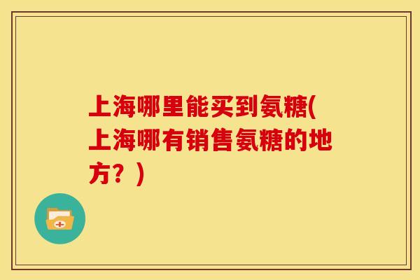 上海哪里能买到氨糖(上海哪有销售氨糖的地方？)