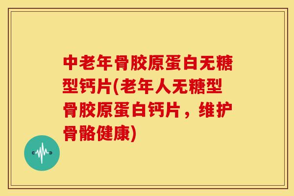中老年骨胶原蛋白无糖型钙片(老年人无糖型骨胶原蛋白钙片，维护骨骼健康)
