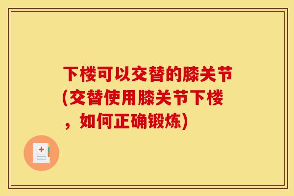 下楼可以交替的膝关节(交替使用膝关节下楼，如何正确锻炼)
