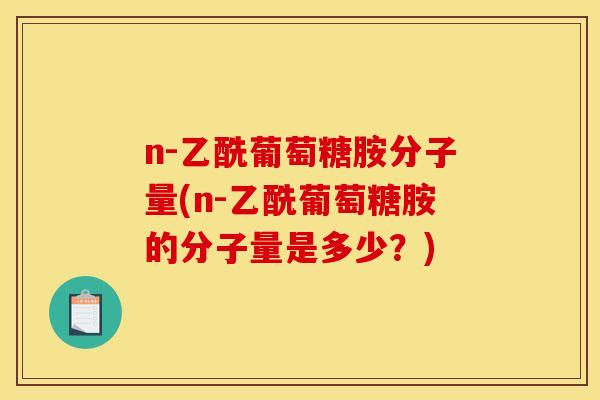 n-乙酰葡萄糖胺分子量(n-乙酰葡萄糖胺的分子量是多少？)