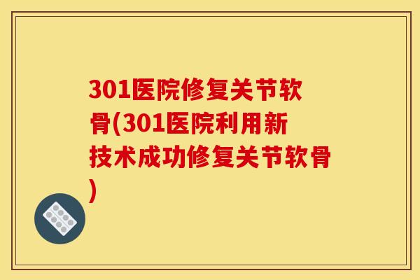 301医院修复关节软骨(301医院利用新技术成功修复关节软骨)