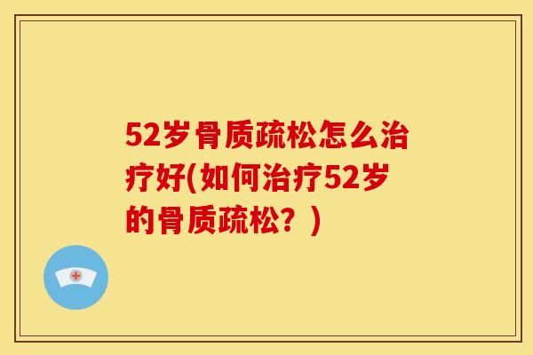 52岁骨质疏松怎么治疗好(如何治疗52岁的骨质疏松？)