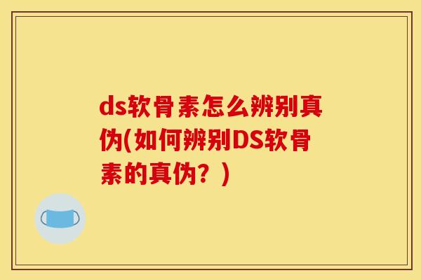 ds软骨素怎么辨别真伪(如何辨别DS软骨素的真伪?) ds软骨素怎么辨别真伪(如何辨别DS软骨素的真伪?)