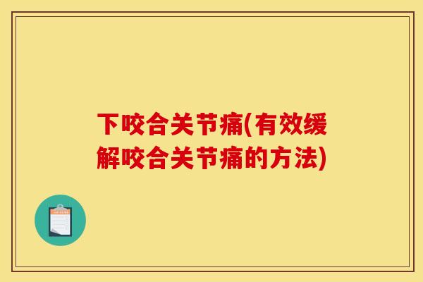 下咬合关节痛(有效缓解咬合关节痛的方法)