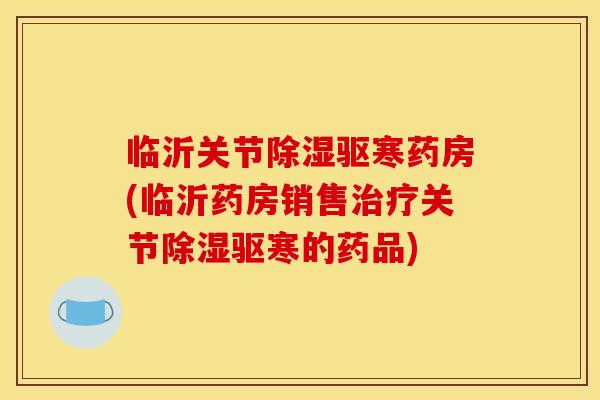 临沂关节除湿驱寒药房(临沂药房销售治疗关节除湿驱寒的药品)