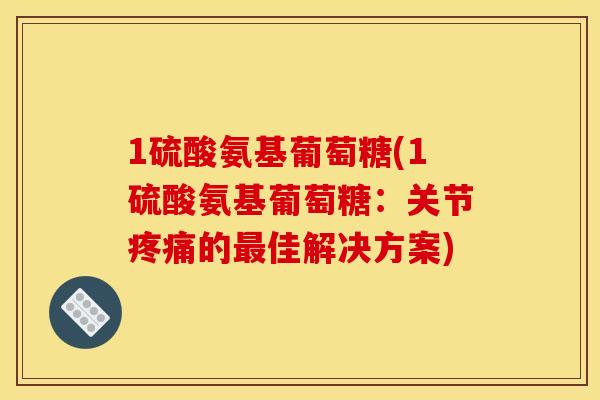 1硫酸氨基葡萄糖(1硫酸氨基葡萄糖：关节疼痛的最佳解决方案)