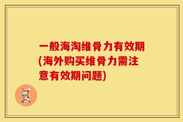 一般海淘维骨力有效期(海外购买维骨力需注意有效期问题) 一般海淘维骨力有效期(海外购买维骨力需注意有效期问题)