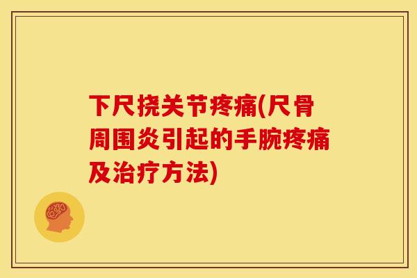下尺挠关节疼痛(尺骨周围炎引起的手腕疼痛及治疗方法)
