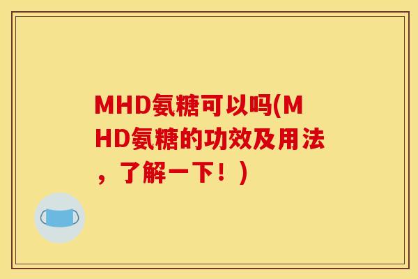 MHD氨糖可以吗(MHD氨糖的功效及用法，了解一下！)