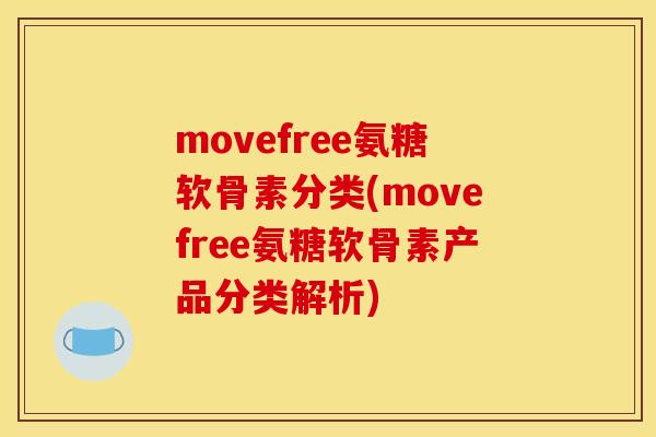 movefree氨糖软骨素分类(movefree氨糖软骨素产品分类解析)