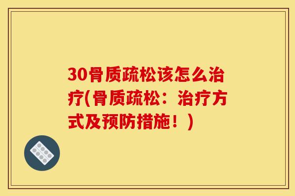 30骨质疏松该怎么治疗(骨质疏松：治疗方式及预防措施！)