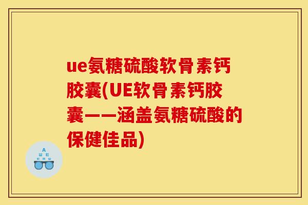 ue氨糖硫酸软骨素钙胶囊(UE软骨素钙胶囊——涵盖氨糖硫酸的保健佳品)