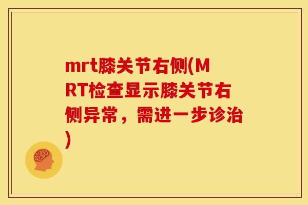 mrt膝关节右侧(MRT检查显示膝关节右侧异常，需进一步诊治)