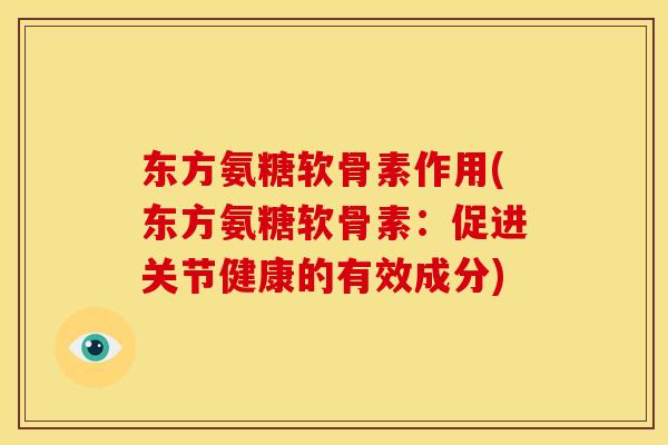 东方氨糖软骨素作用(东方氨糖软骨素：促进关节健康的有效成分)