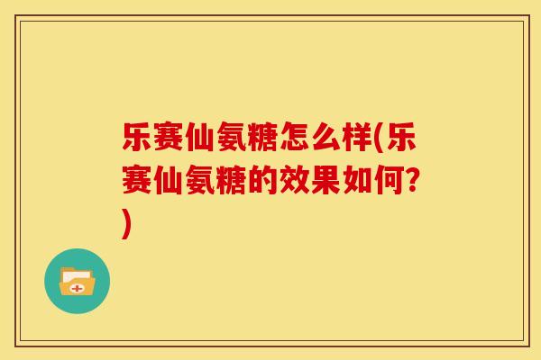 乐赛仙氨糖怎么样(乐赛仙氨糖的效果如何?) 乐赛仙氨糖怎么样(乐赛仙氨糖的效果如何?)