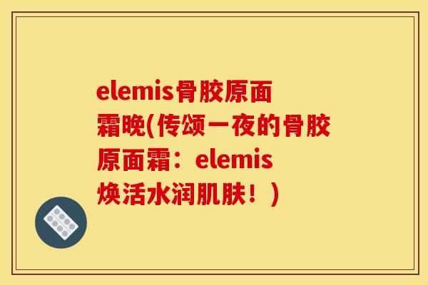 elemis骨胶原面霜晚(传颂一夜的骨胶原面霜：elemis焕活水润肌肤！)