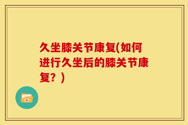 久坐膝关节康复(如何进行久坐后的膝关节康复？)