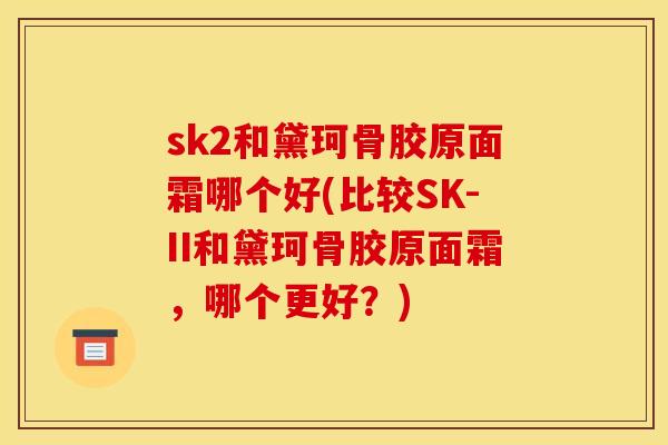 sk2和黛珂骨胶原面霜哪个好(比较SK-II和黛珂骨胶原面霜，哪个更好？)