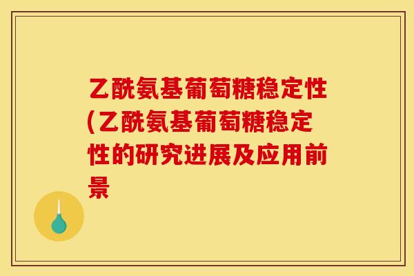 乙酰氨基葡萄糖稳定性(乙酰氨基葡萄糖稳定性的研究进展及应用前景