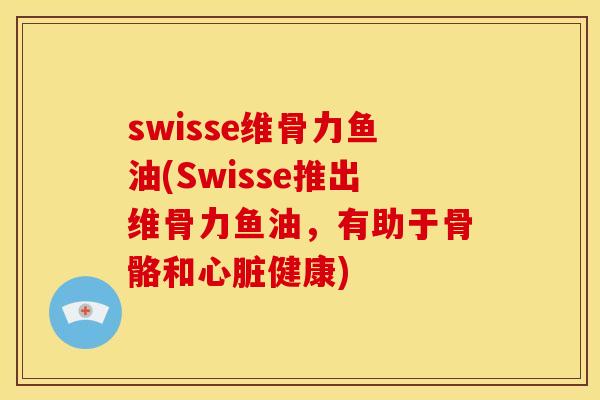 swisse维骨力鱼油(Swisse推出维骨力鱼油，有助于骨骼和心脏健康)