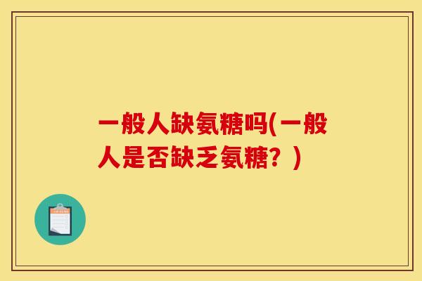 一般人缺氨糖吗(一般人是否缺乏氨糖？)