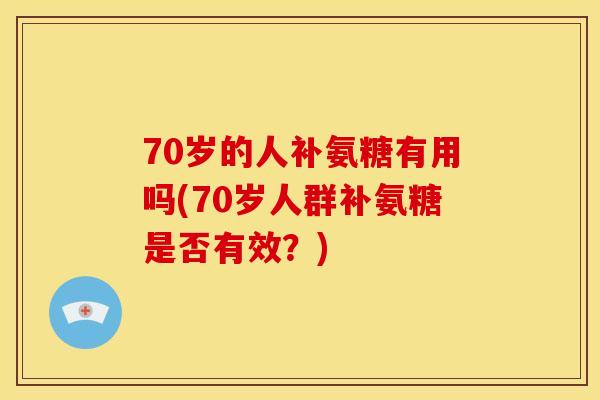 70岁的人补氨糖有用吗(70岁人群补氨糖是否有效？)