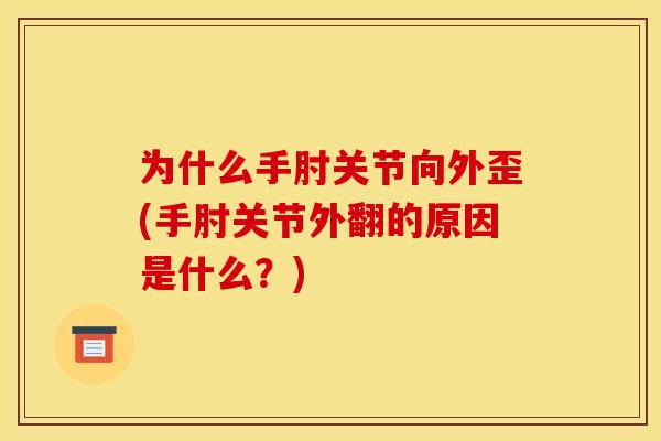 为什么手肘关节向外歪(手肘关节外翻的原因是什么？)